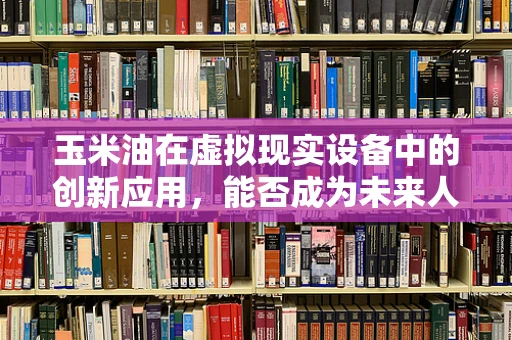 玉米油在虚拟现实设备中的创新应用，能否成为未来人机交互的润滑剂？