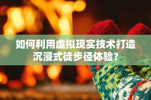 如何利用虚拟现实技术打造沉浸式徒步径体验？