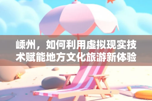 嵊州，如何利用虚拟现实技术赋能地方文化旅游新体验？