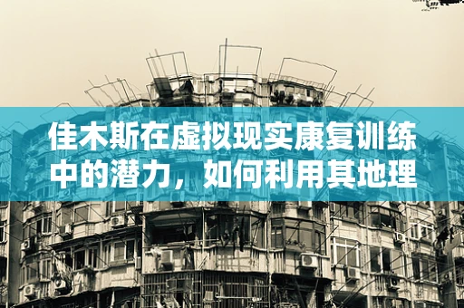 佳木斯在虚拟现实康复训练中的潜力，如何利用其地理与文化特色？