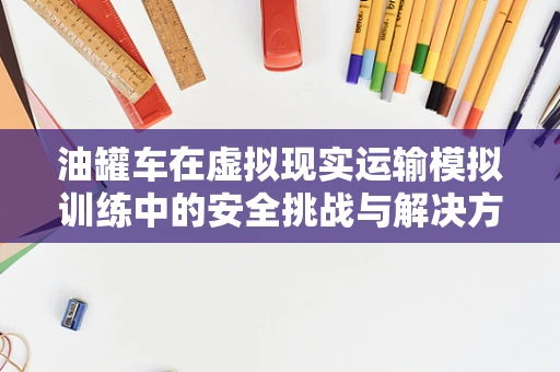 油罐车在虚拟现实运输模拟训练中的安全挑战与解决方案