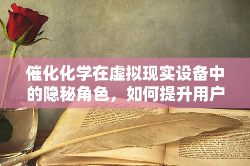 催化化学在虚拟现实设备中的隐秘角色，如何提升用户体验？