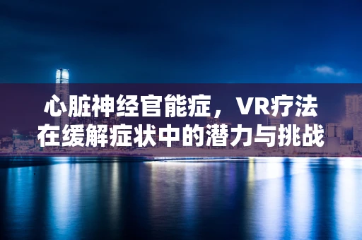 心脏神经官能症，VR疗法在缓解症状中的潜力与挑战？