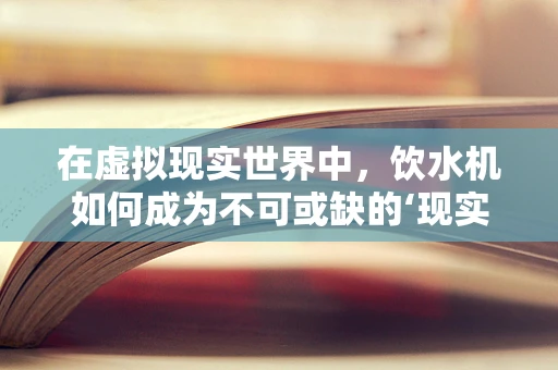 在虚拟现实世界中，饮水机如何成为不可或缺的‘现实’元素？