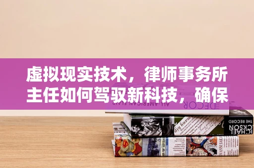 虚拟现实技术，律师事务所主任如何驾驭新科技，确保法律实践的未来？