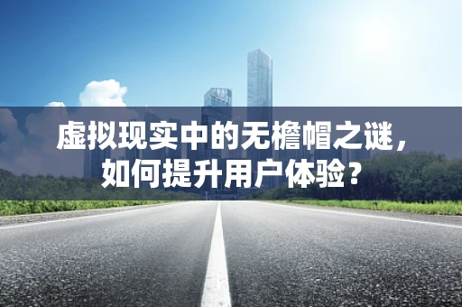虚拟现实中的无檐帽之谜，如何提升用户体验？