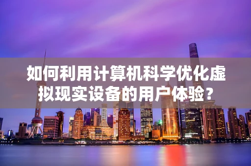 如何利用计算机科学优化虚拟现实设备的用户体验？