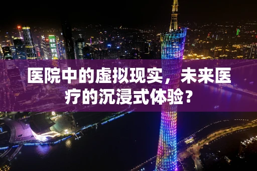 医院中的虚拟现实，未来医疗的沉浸式体验？