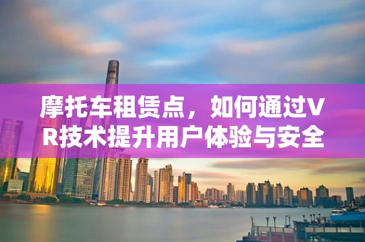 摩托车租赁点，如何通过VR技术提升用户体验与安全？