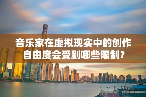 音乐家在虚拟现实中的创作自由度会受到哪些限制？