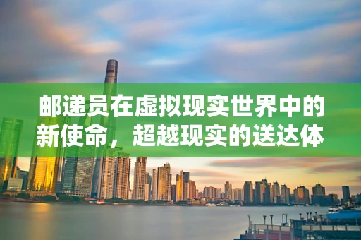 邮递员在虚拟现实世界中的新使命，超越现实的送达体验