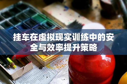 挂车在虚拟现实训练中的安全与效率提升策略