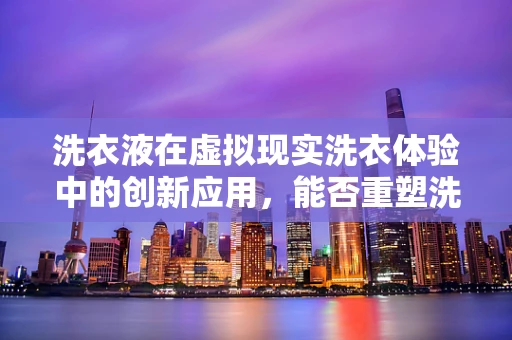 洗衣液在虚拟现实洗衣体验中的创新应用，能否重塑洗涤新境界？