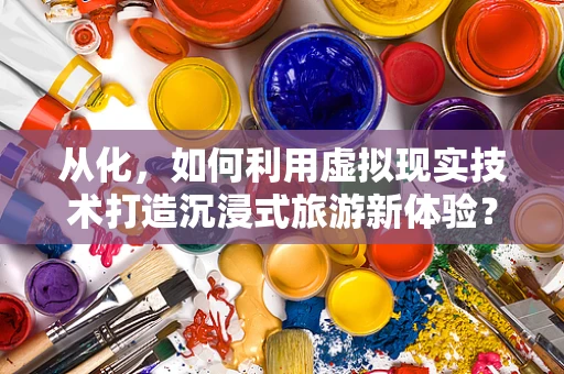 从化，如何利用虚拟现实技术打造沉浸式旅游新体验？