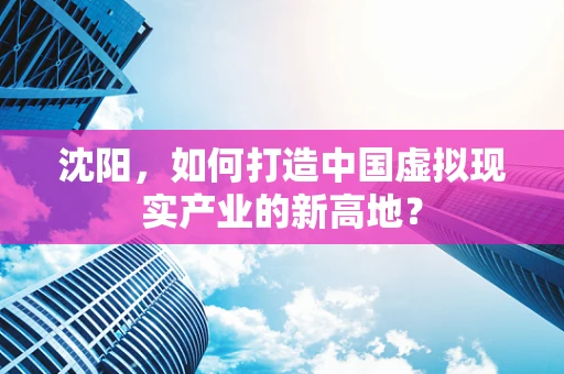 沈阳，如何打造中国虚拟现实产业的新高地？