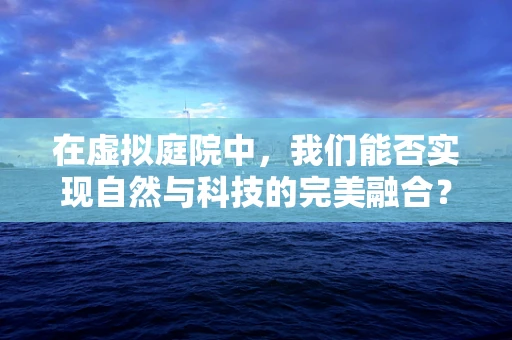 在虚拟庭院中，我们能否实现自然与科技的完美融合？
