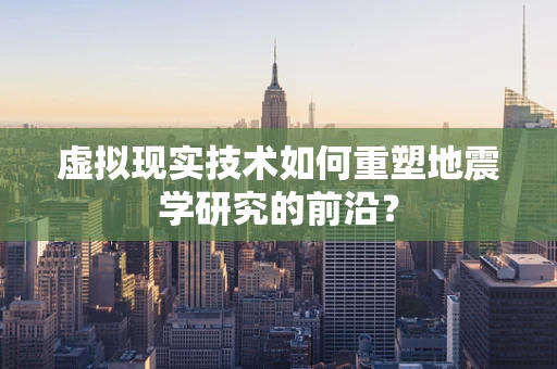 虚拟现实技术如何重塑地震学研究的前沿？