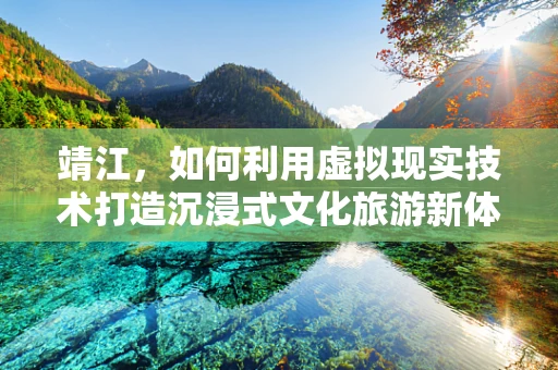 靖江，如何利用虚拟现实技术打造沉浸式文化旅游新体验？
