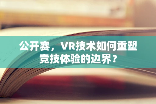 公开赛，VR技术如何重塑竞技体验的边界？