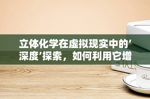 立体化学在虚拟现实中的‘深度’探索，如何利用它增强用户体验？