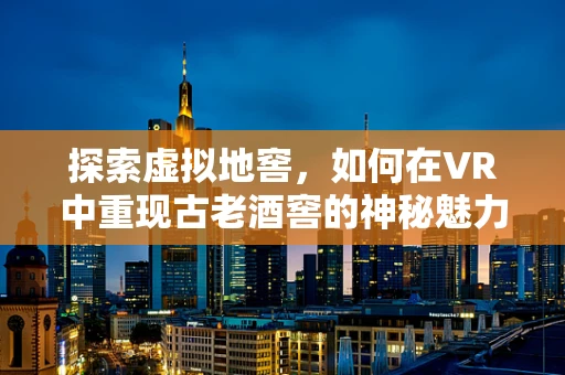 探索虚拟地窖，如何在VR中重现古老酒窖的神秘魅力？