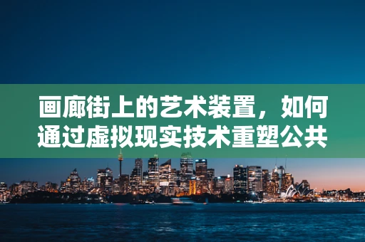 画廊街上的艺术装置，如何通过虚拟现实技术重塑公共艺术体验？