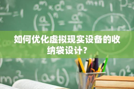 如何优化虚拟现实设备的收纳袋设计？