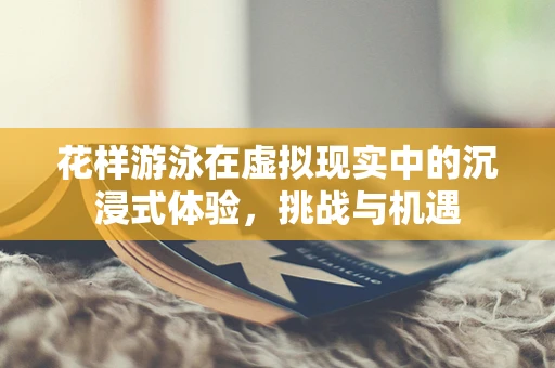 花样游泳在虚拟现实中的沉浸式体验，挑战与机遇