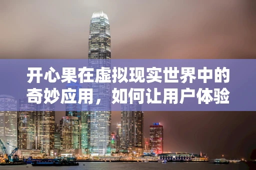 开心果在虚拟现实世界中的奇妙应用，如何让用户体验更上一层楼？