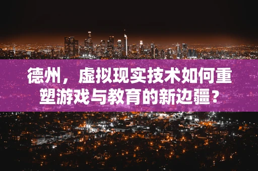 德州，虚拟现实技术如何重塑游戏与教育的新边疆？