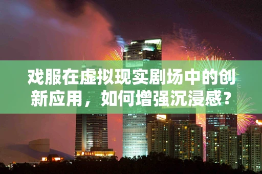 戏服在虚拟现实剧场中的创新应用，如何增强沉浸感？