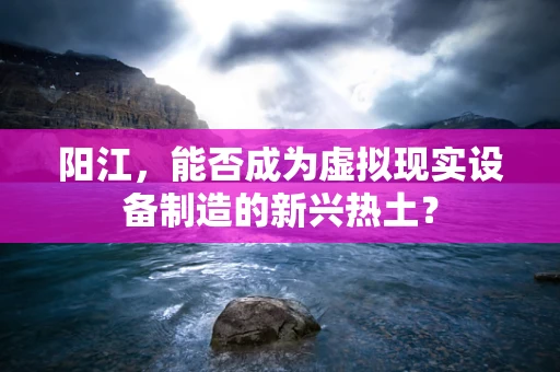 阳江，能否成为虚拟现实设备制造的新兴热土？