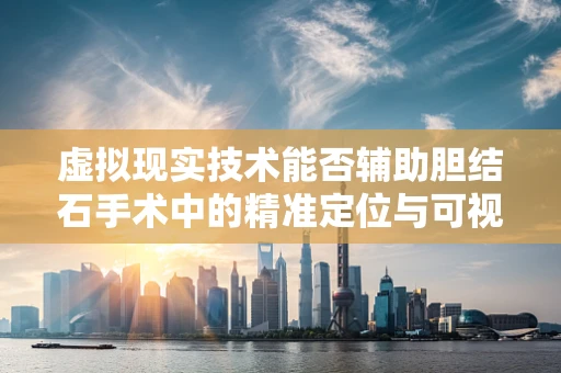 虚拟现实技术能否辅助胆结石手术中的精准定位与可视化？