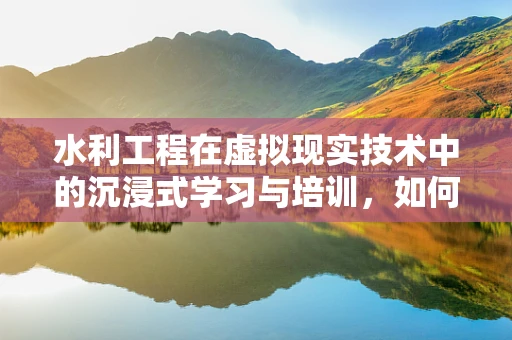 水利工程在虚拟现实技术中的沉浸式学习与培训，如何实现？