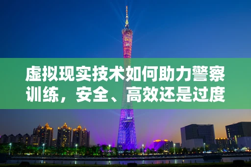 虚拟现实技术如何助力警察训练，安全、高效还是过度依赖？