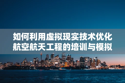 如何利用虚拟现实技术优化航空航天工程的培训与模拟？