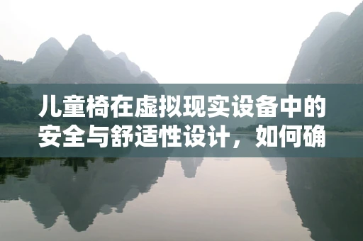 儿童椅在虚拟现实设备中的安全与舒适性设计，如何确保孩子安心体验？
