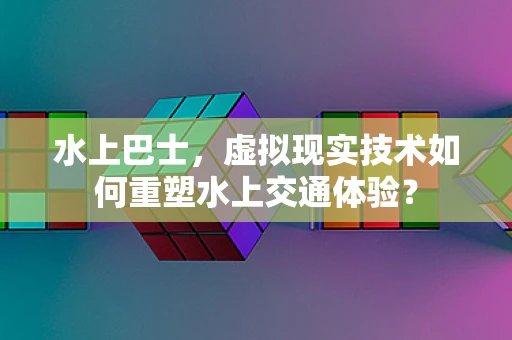 水上巴士，虚拟现实技术如何重塑水上交通体验？