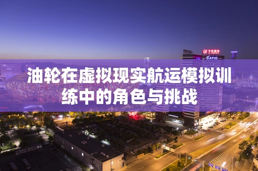 油轮在虚拟现实航运模拟训练中的角色与挑战