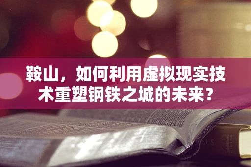 鞍山，如何利用虚拟现实技术重塑钢铁之城的未来？