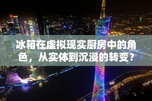 冰箱在虚拟现实厨房中的角色，从实体到沉浸的转变？