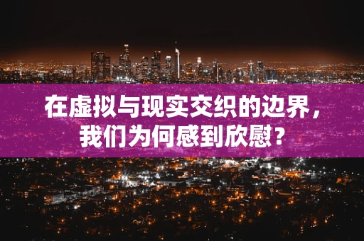 在虚拟与现实交织的边界，我们为何感到欣慰？