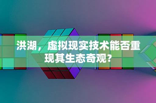 洪湖，虚拟现实技术能否重现其生态奇观？
