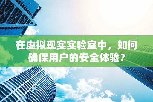 在虚拟现实实验室中，如何确保用户的安全体验？