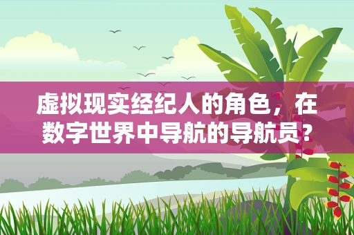 虚拟现实经纪人的角色，在数字世界中导航的导航员？