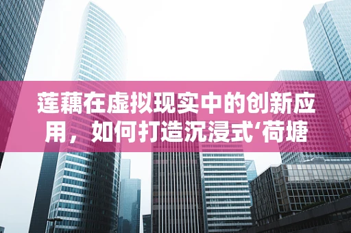 莲藕在虚拟现实中的创新应用，如何打造沉浸式‘荷塘月色’体验？