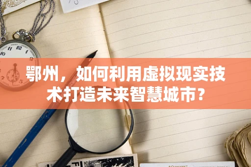 鄂州，如何利用虚拟现实技术打造未来智慧城市？