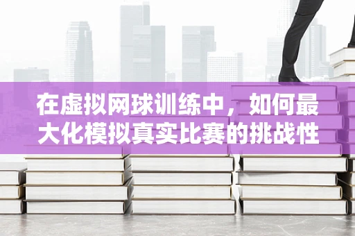 在虚拟网球训练中，如何最大化模拟真实比赛的挑战性？