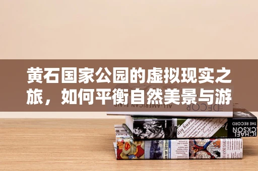 黄石国家公园的虚拟现实之旅，如何平衡自然美景与游客体验？