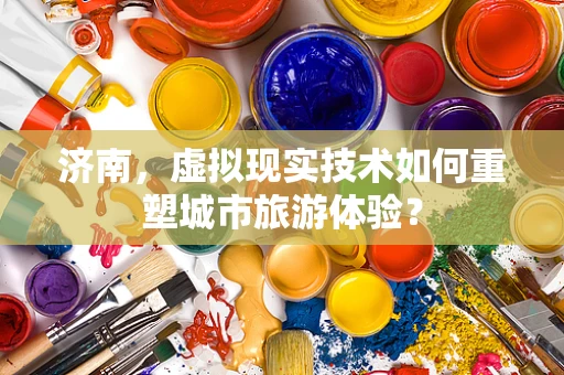 济南，虚拟现实技术如何重塑城市旅游体验？